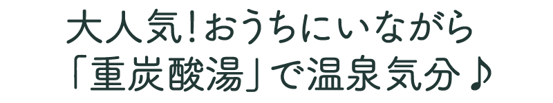 大人気！おうちにいながら「重炭酸湯」で温泉気分