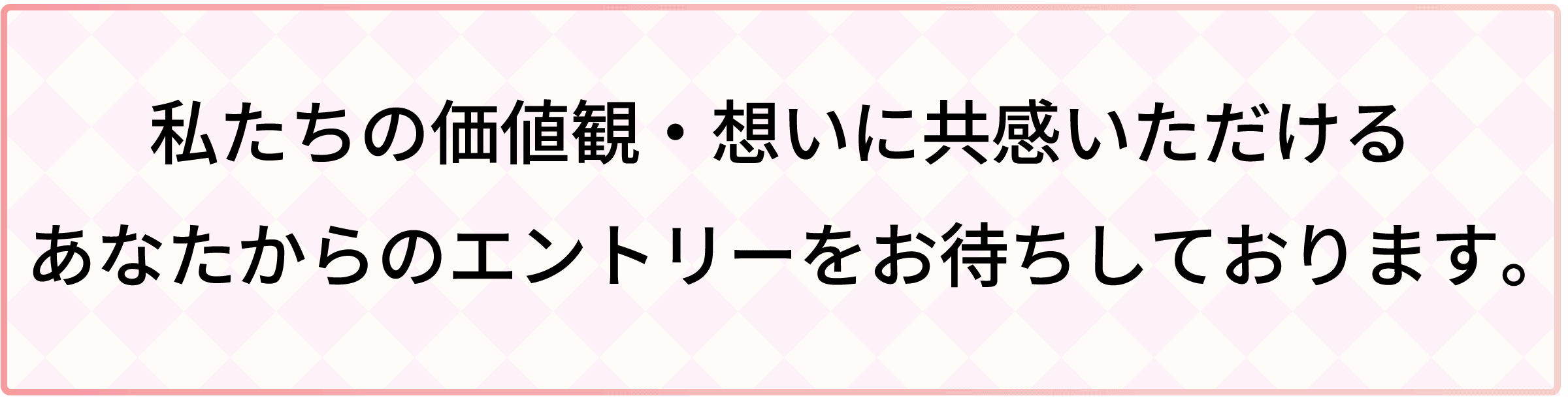 私たちの価値観・想いに共感いただけるあなたからのエントリーをお待ちしております